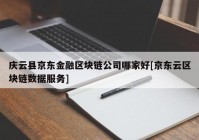 庆云县京东金融区块链公司哪家好[京东云区块链数据服务]