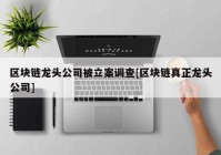 区块链龙头公司被立案调查[区块链真正龙头公司]